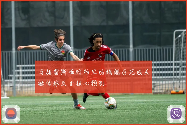 马赫雷斯面对约旦防线能否完成关键传球反击核心预测