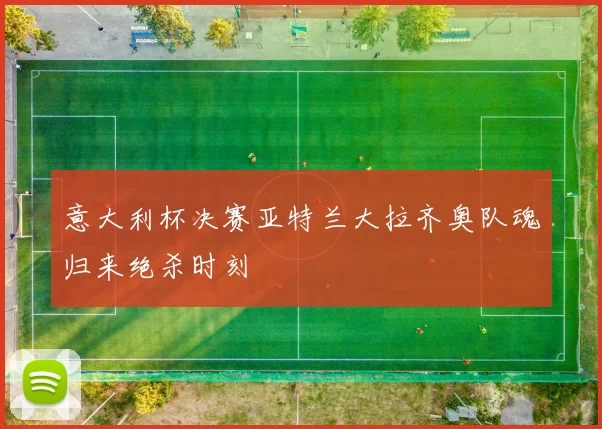意大利杯决赛亚特兰大拉齐奥队魂归来绝杀时刻