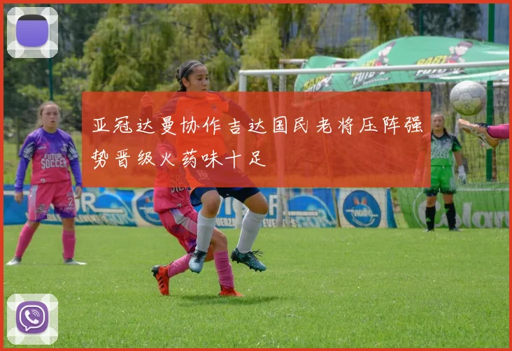 亚冠达曼协作吉达国民老将压阵强势晋级火药味十足