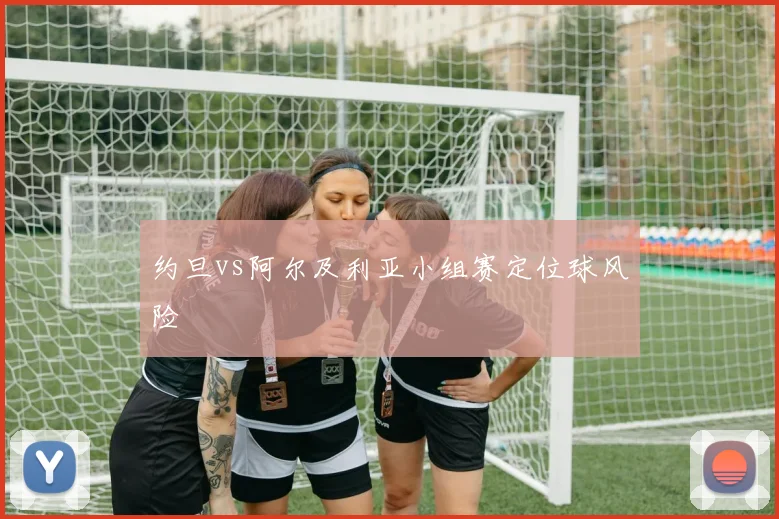 约旦vs阿尔及利亚小组赛定位球风险