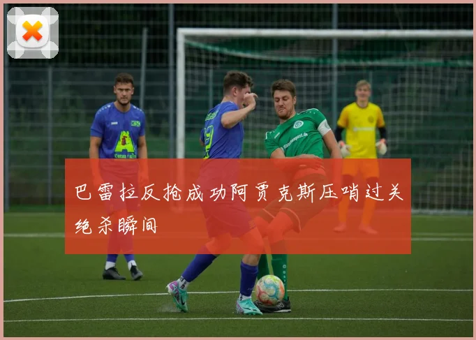 巴雷拉反抢成功阿贾克斯压哨过关绝杀瞬间