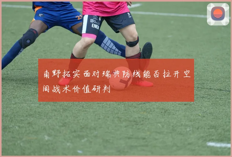 南野拓实面对瑞典防线能否拉开空间战术价值研判