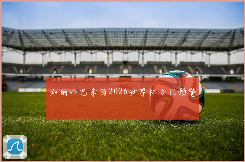 加纳vs巴拿马2026世界杯冷门预警