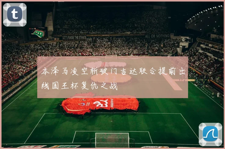 本泽马凌空斩破门吉达联合提前出线国王杯复仇之战