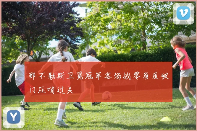 那不勒斯卫冕冠军客场战零角度破门压哨过关