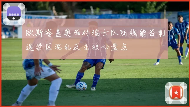 欧斯塔基奥面对瑞士队防线能否制造禁区混乱反击核心盘点