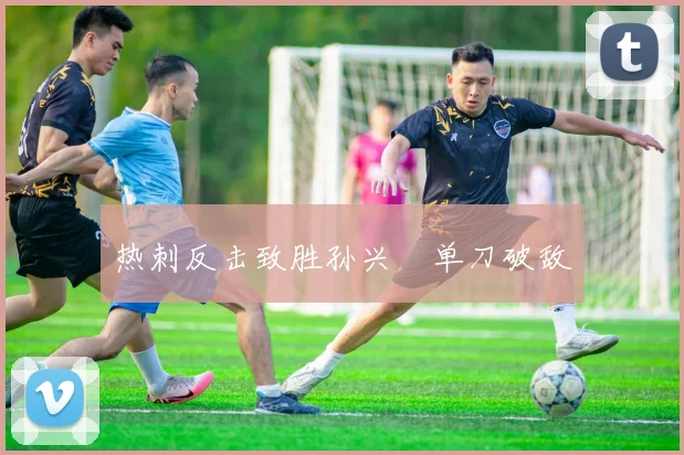 热刺反击致胜孙兴慜单刀破敌