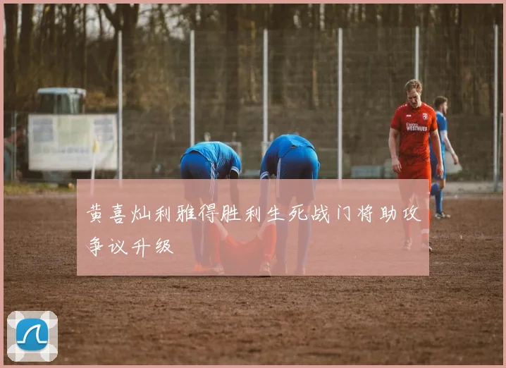 黄喜灿利雅得胜利生死战门将助攻争议升级