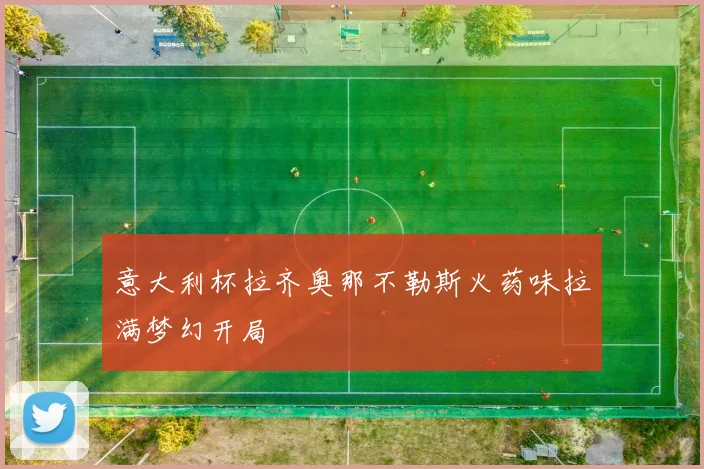 意大利杯拉齐奥那不勒斯火药味拉满梦幻开局