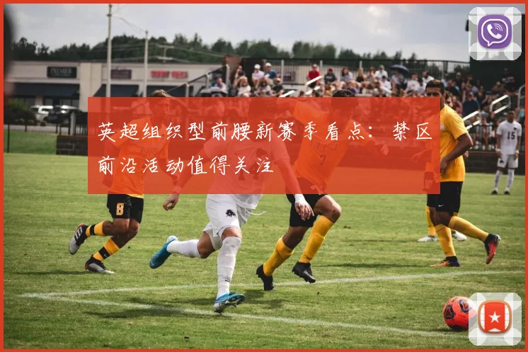 英超组织型前腰新赛季看点:禁区前沿活动值得关注