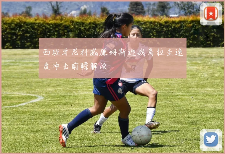 西班牙尼科威廉姆斯迎战乌拉圭速度冲击前瞻解读