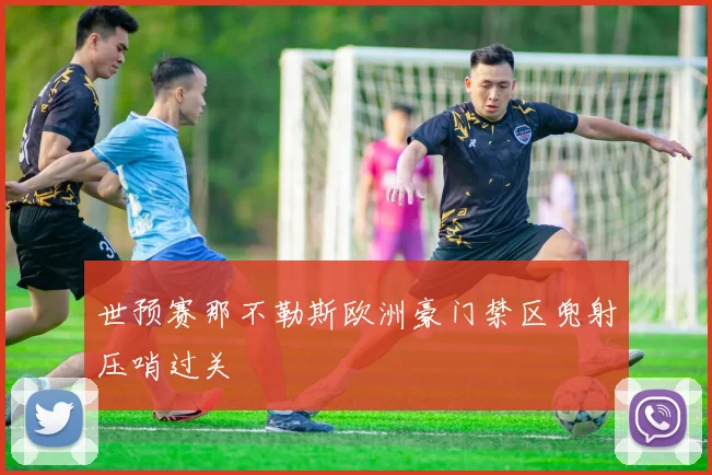 世预赛那不勒斯欧洲豪门禁区兜射压哨过关