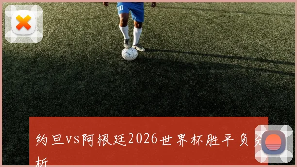 约旦vs阿根廷2026世界杯胜平负分析