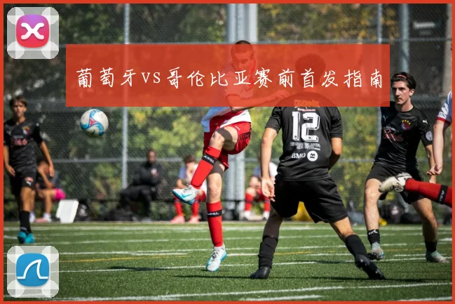 葡萄牙vs哥伦比亚赛前首发指南
