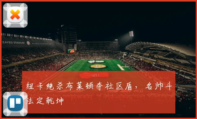 纽卡绝杀布莱顿夺社区盾,名帅斗法定乾坤