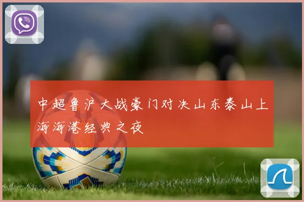 中超鲁沪大战豪门对决山东泰山上海海港经典之夜