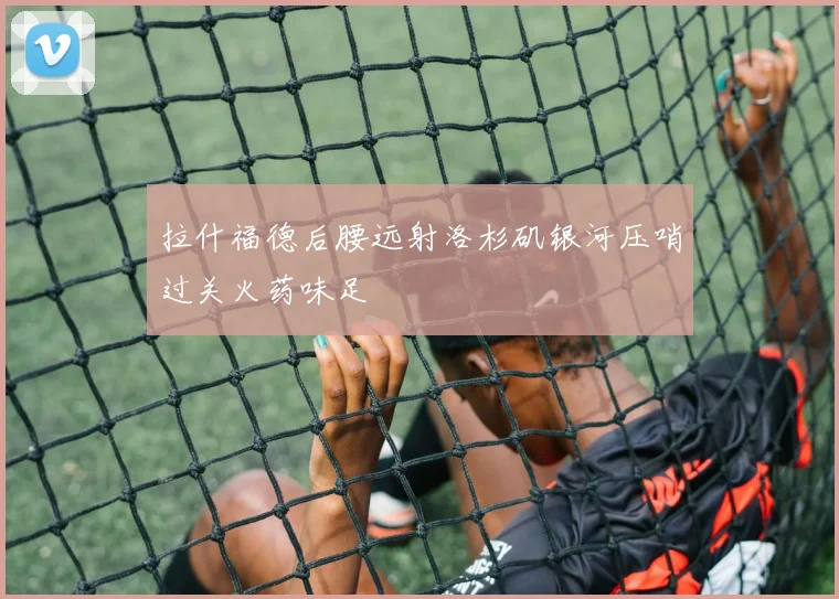 拉什福德后腰远射洛杉矶银河压哨过关火药味足