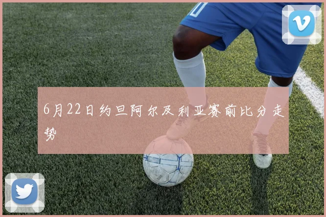 6月22日约旦阿尔及利亚赛前比分走势