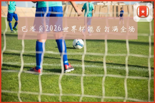巴洛贡2026世界杯能否打满全场