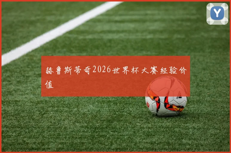 赫鲁斯蒂奇2026世界杯大赛经验价值