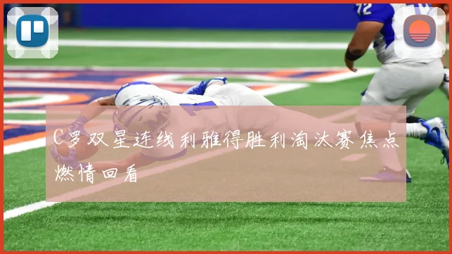 C罗双星连线利雅得胜利淘汰赛焦点燃情回看