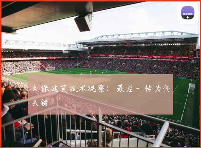 久保建英技术观察:最后一传为何关键
