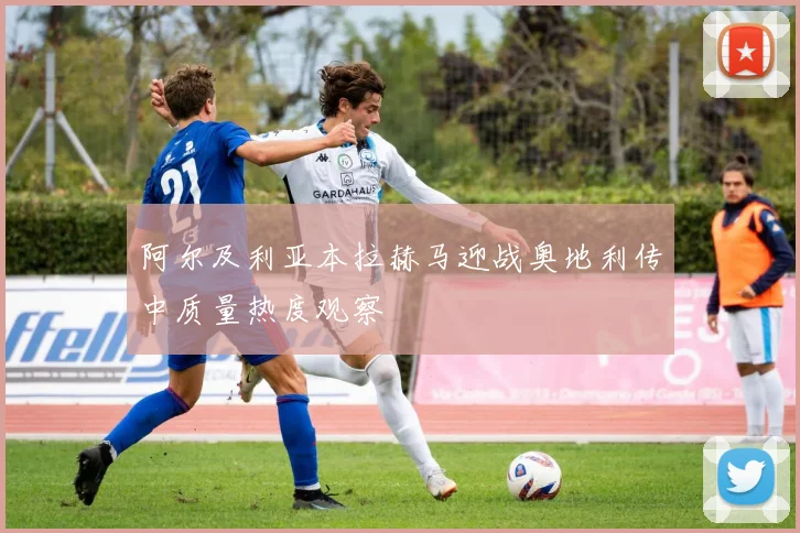 阿尔及利亚本拉赫马迎战奥地利传中质量热度观察