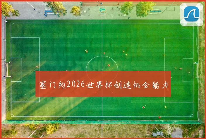 塞门约2026世界杯创造机会能力