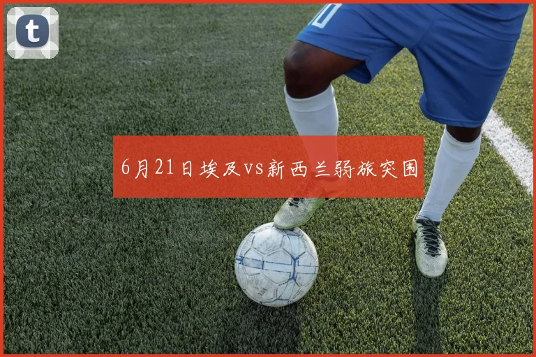 6月21日埃及vs新西兰弱旅突围