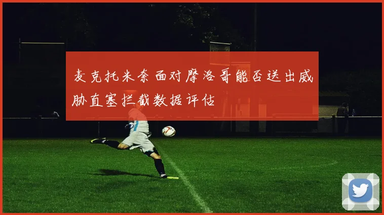 麦克托米奈面对摩洛哥能否送出威胁直塞拦截数据评估