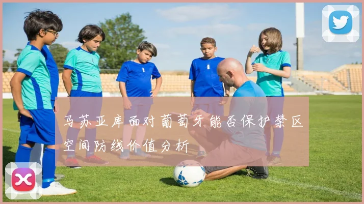 马苏亚库面对葡萄牙能否保护禁区空间防线价值分析