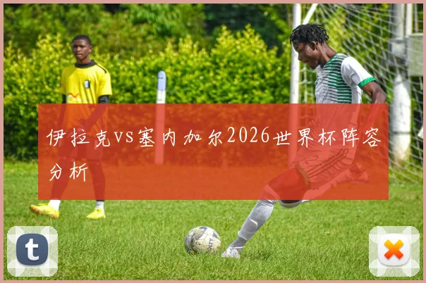 伊拉克vs塞内加尔2026世界杯阵容分析