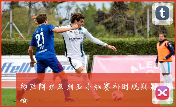约旦阿尔及利亚小组赛补时规则影响