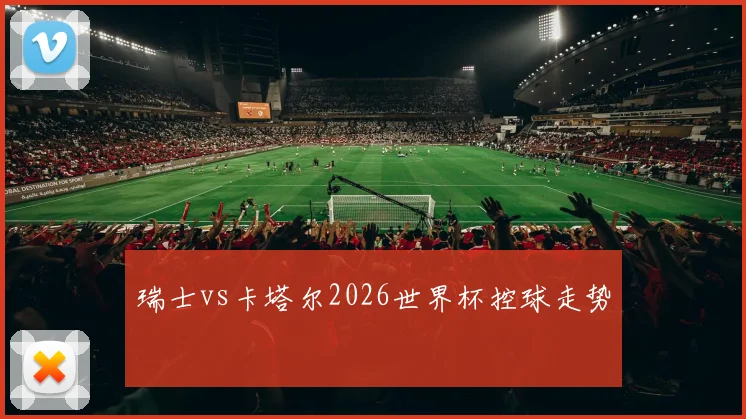 瑞士vs卡塔尔2026世界杯控球走势