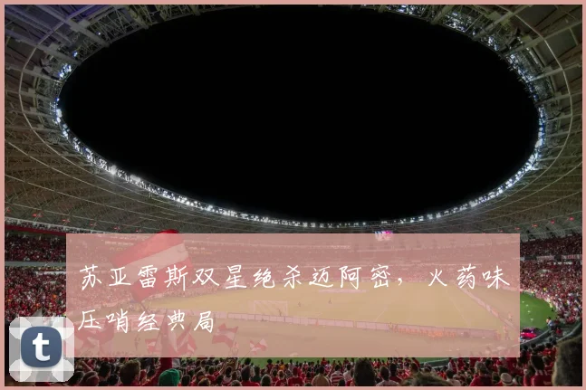 苏亚雷斯双星绝杀迈阿密,火药味压哨经典局