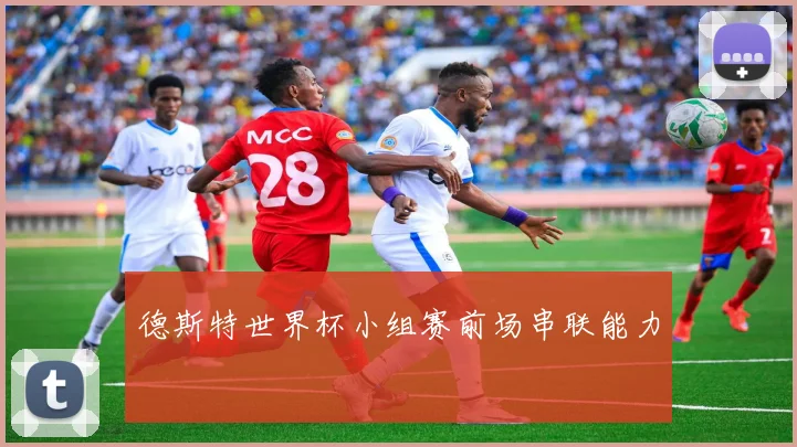 德斯特世界杯小组赛前场串联能力