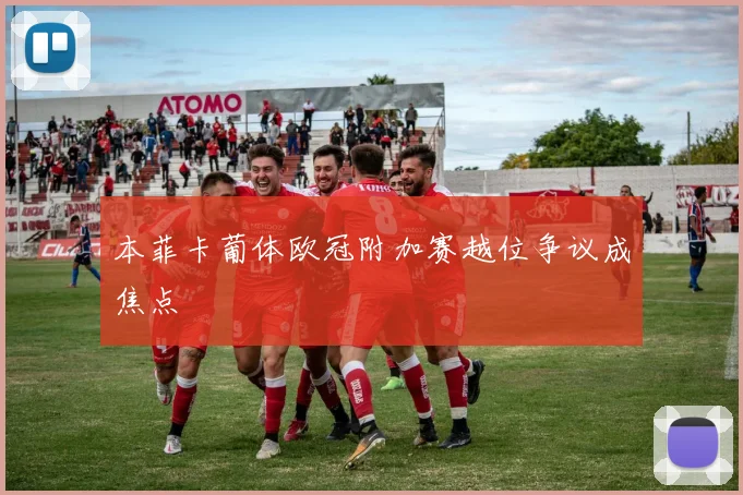 本菲卡葡体欧冠附加赛越位争议成焦点