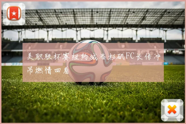 美职联杯赛纽约城洛杉矶FC长传冲吊燃情回看