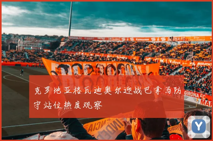 克罗地亚格瓦迪奥尔迎战巴拿马防守站位热度观察
