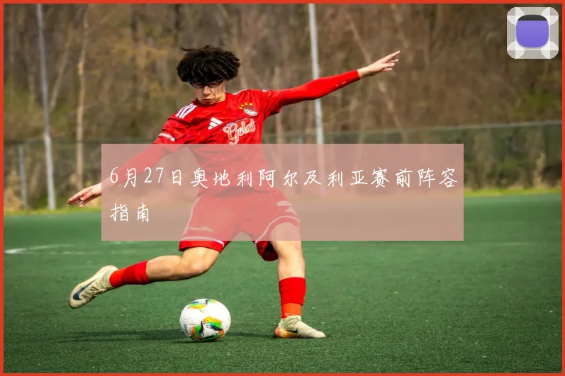 6月27日奥地利阿尔及利亚赛前阵容指南