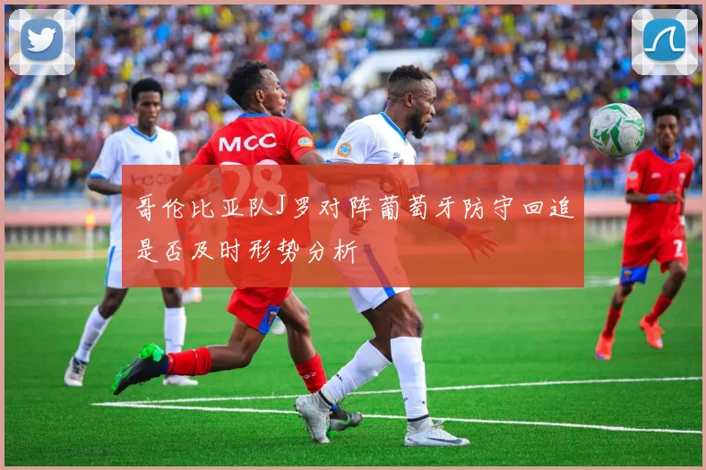 哥伦比亚队J罗对阵葡萄牙防守回追是否及时形势分析