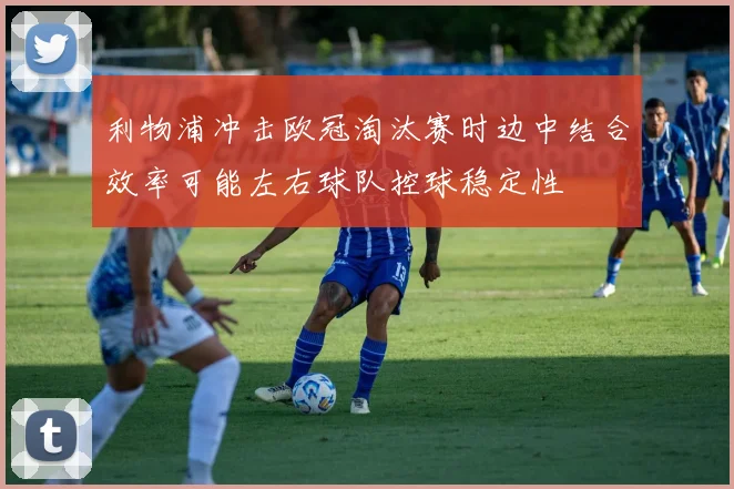 利物浦冲击欧冠淘汰赛时边中结合效率可能左右球队控球稳定性