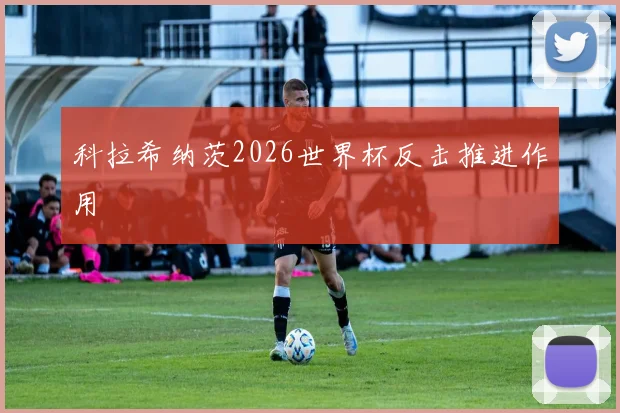 科拉希纳茨2026世界杯反击推进作用