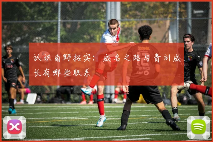 认识南野拓实：成名之路与青训成长有哪些联系