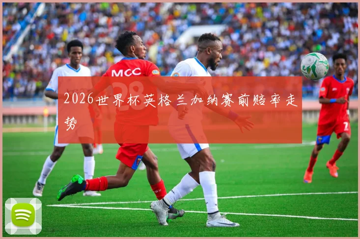 2026世界杯英格兰加纳赛前赔率走势