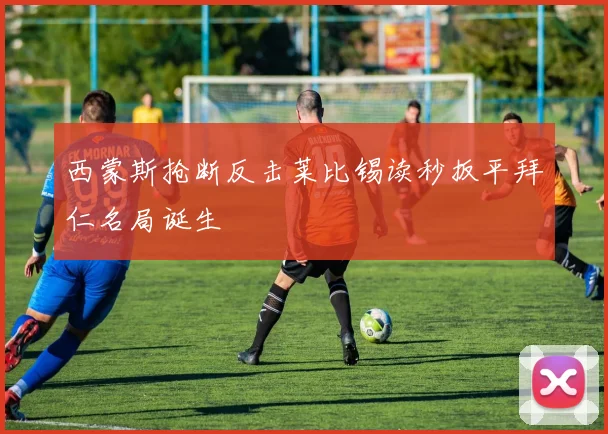 西蒙斯抢断反击莱比锡读秒扳平拜仁名局诞生