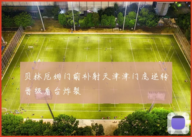 贝林厄姆门前补射天津津门虎逆转晋级看台炸裂