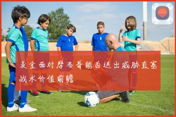 麦金面对摩洛哥能否送出威胁直塞战术价值前瞻
