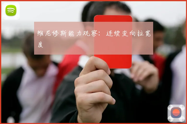 维尼修斯能力观察：连续变向拉宽度