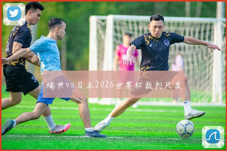 瑞典vs日本2026世界杯裁判尺度